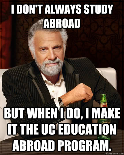 I don't always study abroad but when I do, I make it the UC Education Abroad Program. - I don't always study abroad but when I do, I make it the UC Education Abroad Program.  The Most Interesting Man In The World