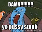 DAMN!!!!!!!!! yo pussy stank  