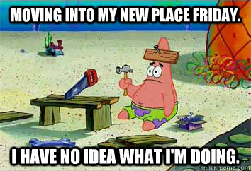 Moving into my new place Friday. I have no idea what I'm doing.  I have no idea what Im doing - Patrick Star