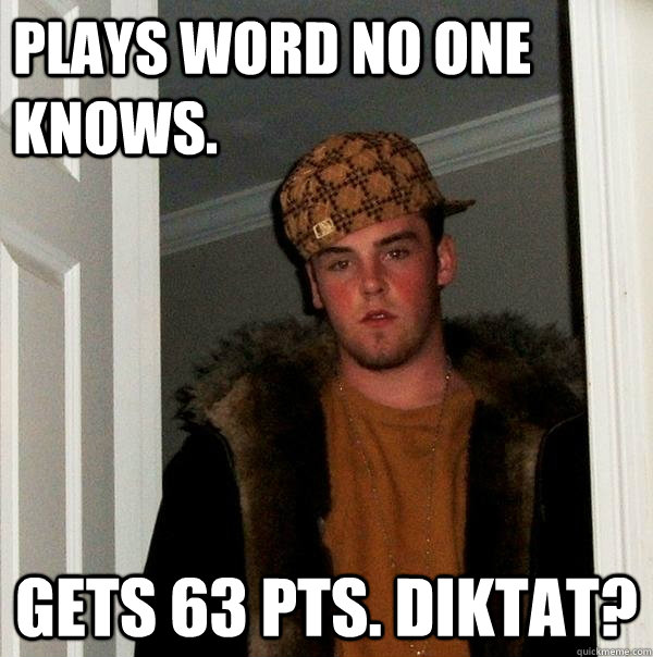 Plays word no one knows. Gets 63 pts. Diktat?  Scumbag Steve