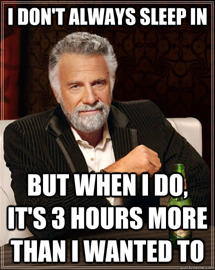 I don't always sleep in but when i do, it's 3 hours more than I wanted to  The Most Interesting Man In The World