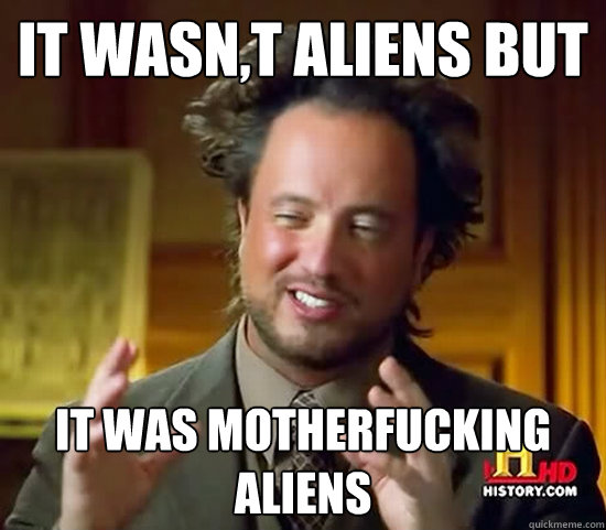 It wasn,t Aliens but  it was motherfucking aliens   Ancient Aliens