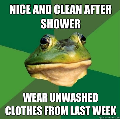 nice and clean after shower wear unwashed clothes from last week  Foul Bachelor Frog