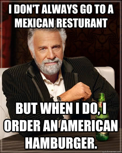 I don't always go to a Mexican resturant but when I do, I order an american hamburger.  The Most Interesting Man In The World