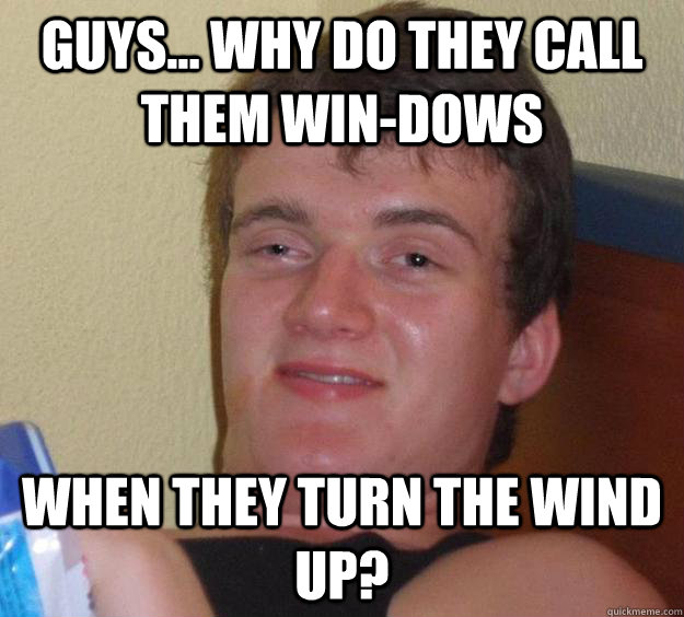 Guys... Why do they call them win-dows when they turn the wind up? - Guys... Why do they call them win-dows when they turn the wind up?  10 Guy