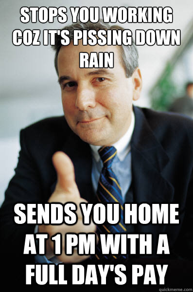 Stops you working coz it's pissing down rain sends you home at 1 pm with a full day's pay  Good Guy Boss