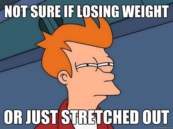 Not sure if losing weight  or just stretched out - Not sure if losing weight  or just stretched out  Futurama Fry