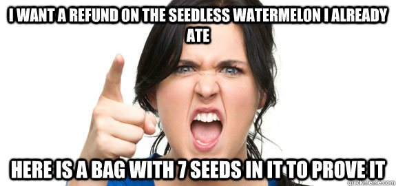 I want a refund on the seedless watermelon I already ate Here is a bag with 7 seeds in it to prove it  Angry Customer