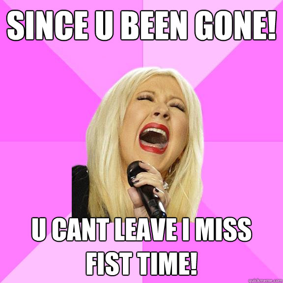 since u been gone! u cant leave i miss fist time! - since u been gone! u cant leave i miss fist time!  Wrong Lyrics Christina