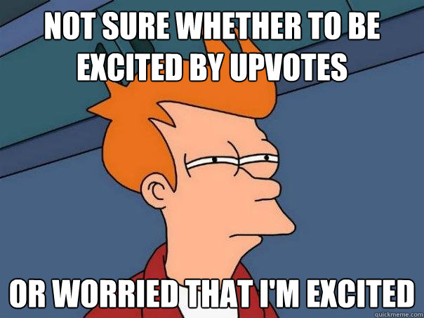 Not sure whether to be excited by upvotes Or worried that I'm excited  Futurama Fry