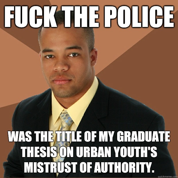 Fuck the Police was the title of my graduate thesis on urban youth's mistrust of authority.  Successful Black Man