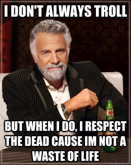 I don't always troll but when I do, i respect the dead cause im not a waste of life  The Most Interesting Man In The World