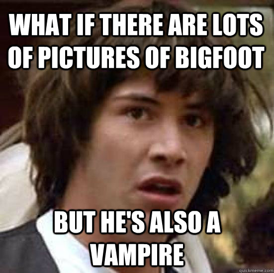 what if there are lots of pictures of bigfoot but he's also a vampire  conspiracy keanu