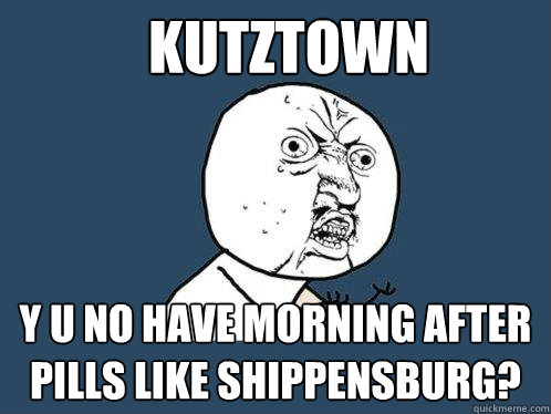 Kutztown y u no have morning after pills like shippensburg?  Y U No