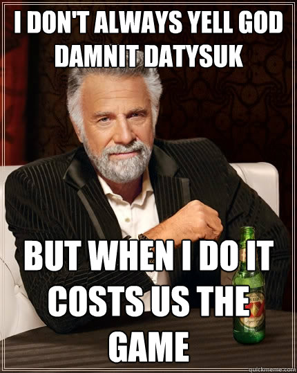 I don't always yell GOD DAMNIT DATYSUK But When I do it costs us the game  The Most Interesting Man In The World