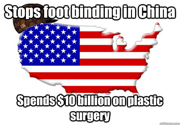 Stops foot binding in China Spends $10 billion on plastic surgery  Scumbag america