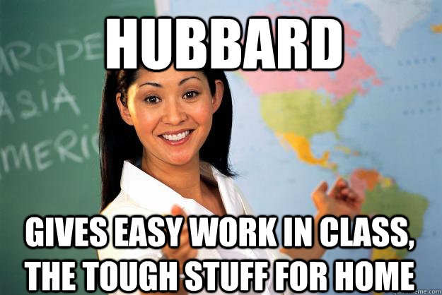 Hubbard Gives easy work in class, the tough stuff for home  Unhelpful High School Teacher