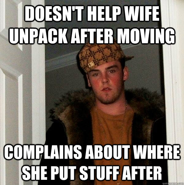 Doesn't help wife unpack after moving Complains about where she put stuff after  Scumbag Steve