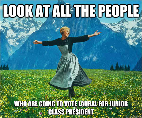 look at all the people who are going to vote Laural for junior class president - look at all the people who are going to vote Laural for junior class president  Sound of Music