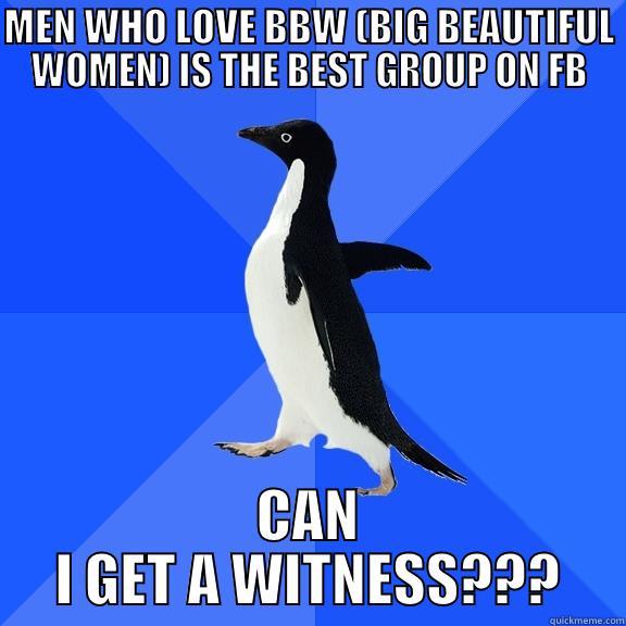 MEN WHO LOVE BBW (BIG BEAUTIFUL WOMEN) IS THE BEST GROUP ON FB CAN I GET A WITNESS??? Socially Awkward Penguin