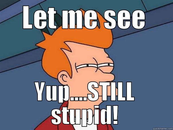 For Steve - LET ME SEE YUP....STILL STUPID! Futurama Fry