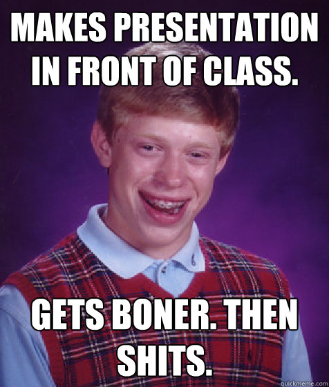 Makes presentation in front of class. Gets boner. Then Shits.  Bad Luck Brian