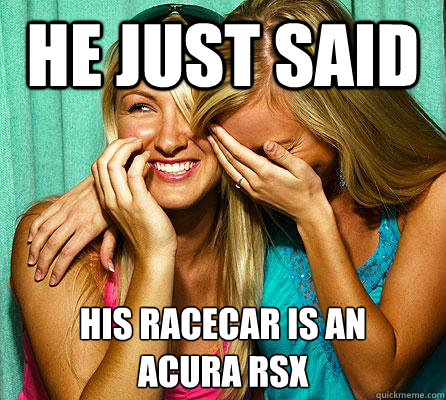 HE JUST SAID HIS RACECAR IS AN
ACURA RSX  Laughing Girls