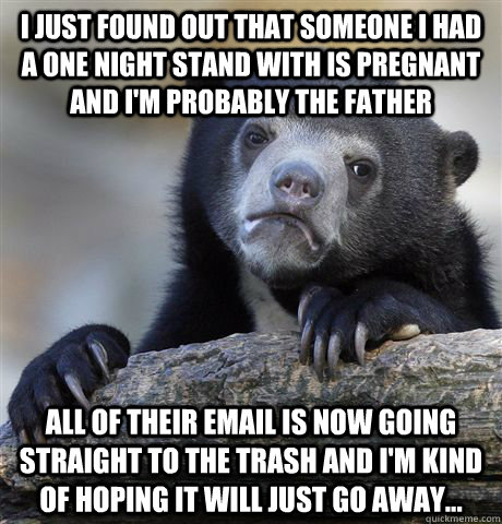 I just found out that someone I had a one night stand with is pregnant and I'm probably the father All of their email is now going straight to the trash and I'm kind of hoping it will just go away...  Confession Bear