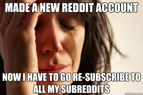 Made a new reddit account Now i have to go re-subscribe to all my subreddits - Made a new reddit account Now i have to go re-subscribe to all my subreddits  First World Problems