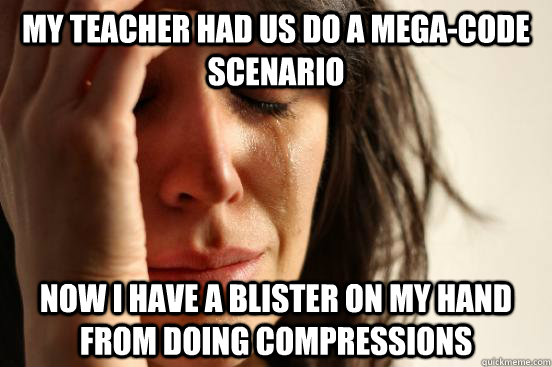 My teacher had us do a mega-code scenario Now I have a blister on my hand from doing compressions  First World Problems