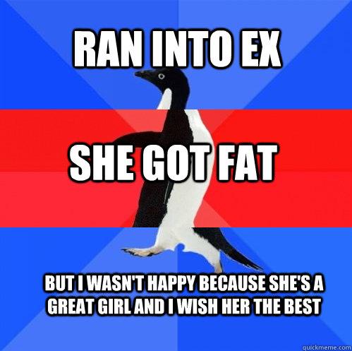 Ran into ex She got fat But I wasn't happy because she's a great girl and I wish her the best - Ran into ex She got fat But I wasn't happy because she's a great girl and I wish her the best  Socially Awkward Awesome Awkward Penguin