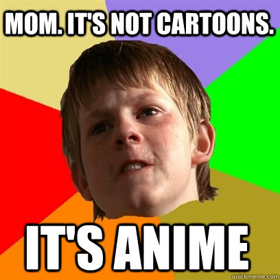 Mom. It's not cartoons. It's anime  Angry School Boy