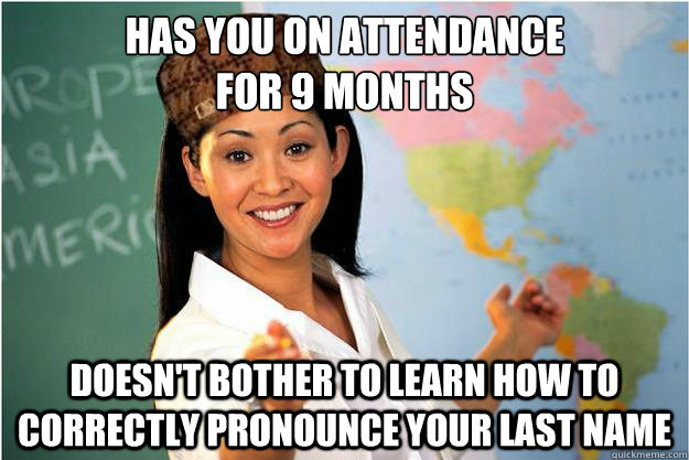 has you on attendance
for 9 months doesn't bother to learn how to correctly pronounce your last name  Scumbag Teacher