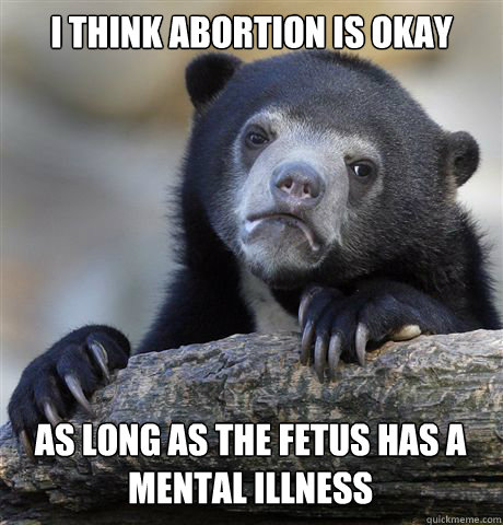 I THINK ABORTION IS OKAY AS LONG AS THE FETUS HAS A MENTAL ILLNESS  Confession Bear