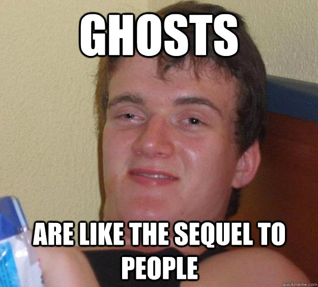 Ghosts Are like the sequel to people  10 Guy