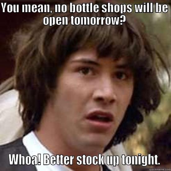 Bottleshops Closed Good Friday - YOU MEAN, NO BOTTLE SHOPS WILL BE OPEN TOMORROW? WHOA! BETTER STOCK UP TONIGHT. conspiracy keanu