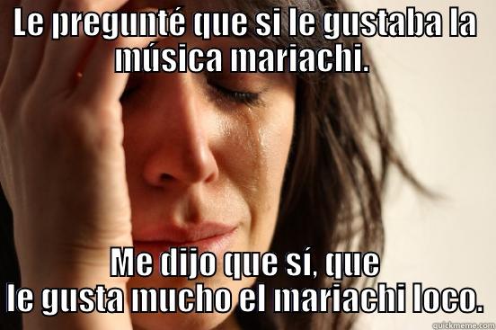 LE PREGUNTÉ QUE SI LE GUSTABA LA MÚSICA MARIACHI.  ME DIJO QUE SÍ, QUE LE GUSTA MUCHO EL MARIACHI LOCO. First World Problems