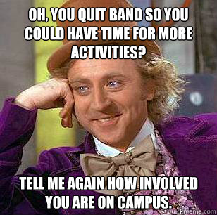 Oh, you quit band so you could have time for more activities? Tell me again how involved you are on campus. - Oh, you quit band so you could have time for more activities? Tell me again how involved you are on campus.  Condescending Wonka