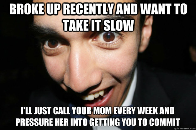 Broke up recently and want to take it slow I'll just call your mom every week and pressure her into getting you to commit   Overly Attached Boyfriend