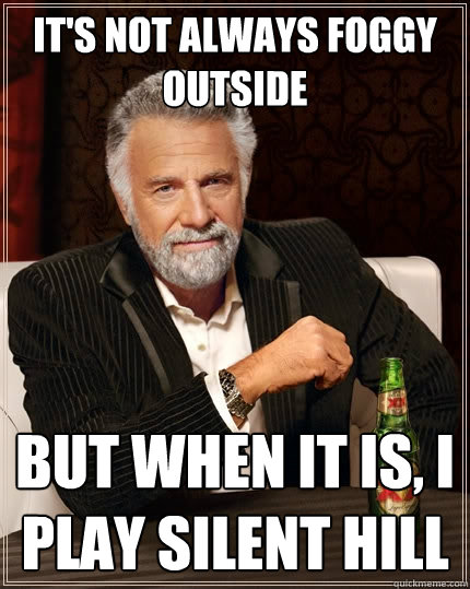 It's not always foggy outside But when it is, i play silent hill - It's not always foggy outside But when it is, i play silent hill  The Most Interesting Man In The World