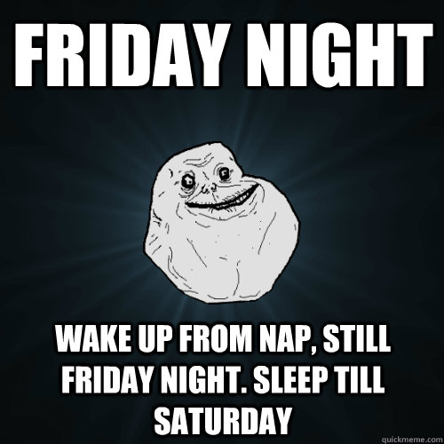 Friday Night wake up from nap, still friday night. Sleep till saturday  Forever Alone