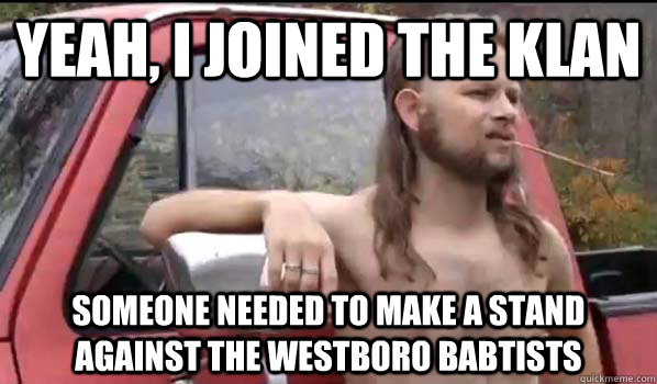 Yeah, I joined the Klan Someone needed to make a stand against the Westboro Babtists  Almost Politically Correct Redneck