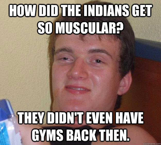 How did the Indians get so muscular? They didn't even have gyms back then.  10 Guy