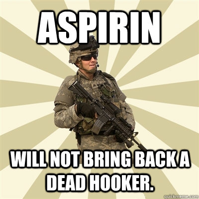 aspirin will not bring back a dead hooker. - aspirin will not bring back a dead hooker.  Smartass Soldier