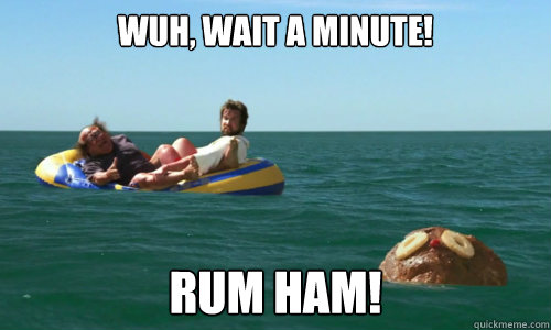 Wuh, waiT A MINUTE! RUM HAM!  