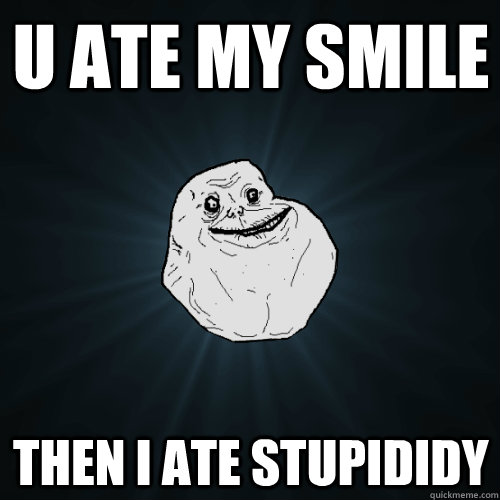 U ATE MY SMILE THEN I ATE STUPIDIDY  Forever Alone