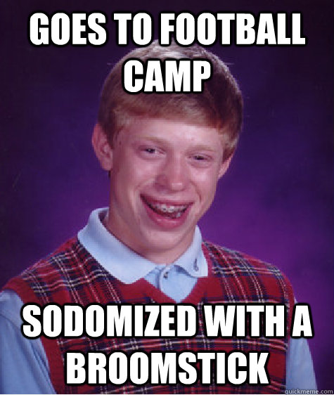 Goes to football camp Sodomized with a broomstick  Bad Luck Brian