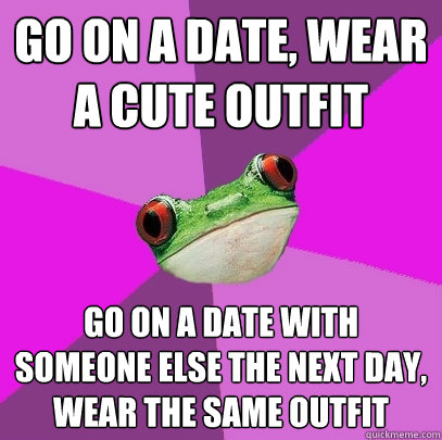 go on a date, wear a cute outfit go on a date with someone else the next day, wear the same outfit  Foul Bachelorette Frog