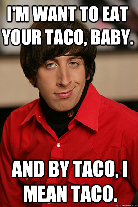 I'm want to eat your taco, baby. And by taco, I mean taco.  Pickup Line Scientist