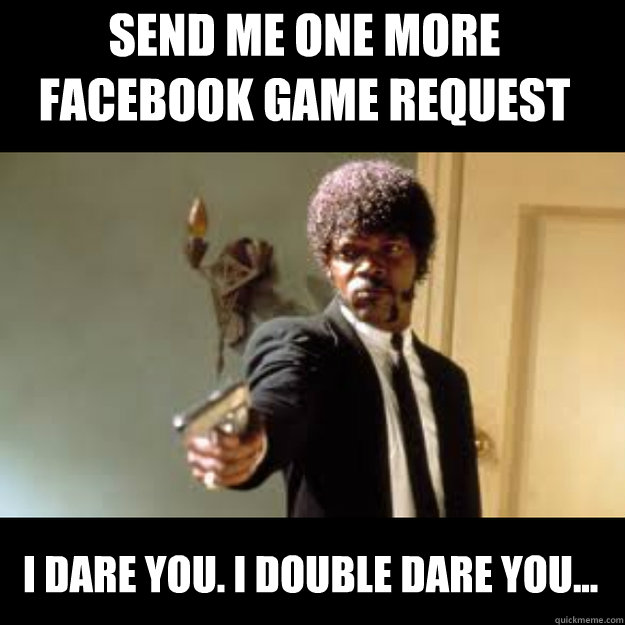 send me one more facebook game request I dare you. I double dare you...  Samuel Jackson